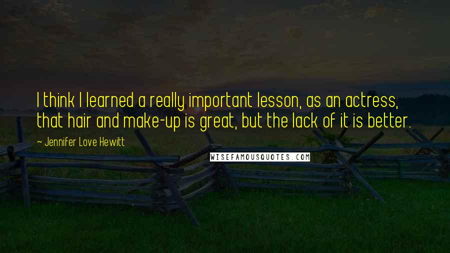 Jennifer Love Hewitt Quotes: I think I learned a really important lesson, as an actress, that hair and make-up is great, but the lack of it is better.