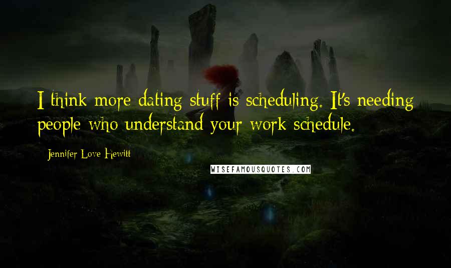 Jennifer Love Hewitt Quotes: I think more dating stuff is scheduling. It's needing people who understand your work schedule.