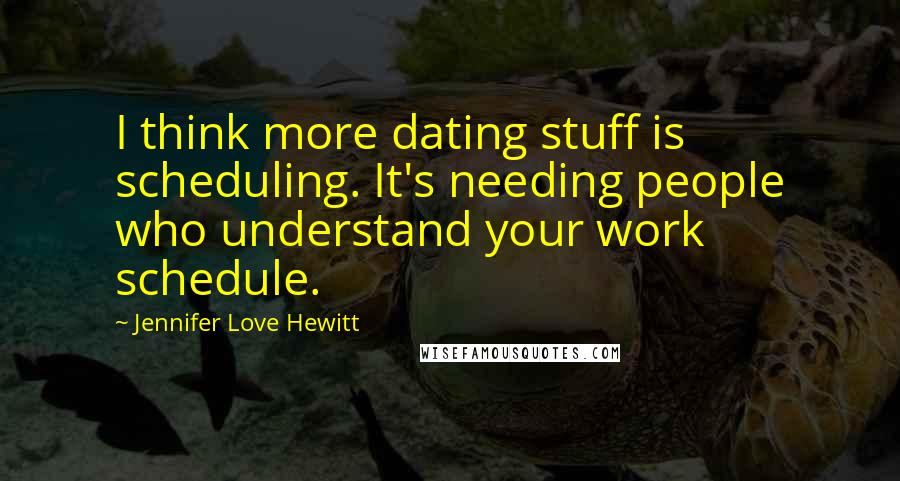 Jennifer Love Hewitt Quotes: I think more dating stuff is scheduling. It's needing people who understand your work schedule.