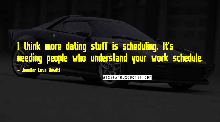 Jennifer Love Hewitt Quotes: I think more dating stuff is scheduling. It's needing people who understand your work schedule.
