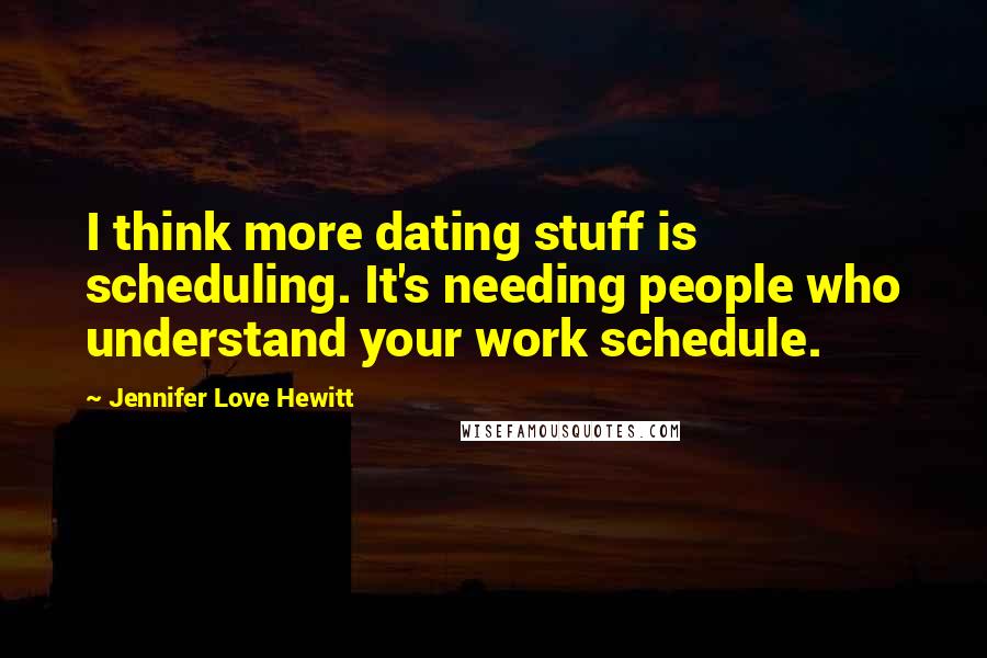 Jennifer Love Hewitt Quotes: I think more dating stuff is scheduling. It's needing people who understand your work schedule.