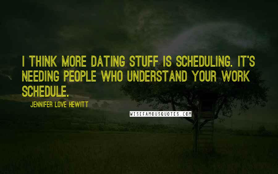 Jennifer Love Hewitt Quotes: I think more dating stuff is scheduling. It's needing people who understand your work schedule.