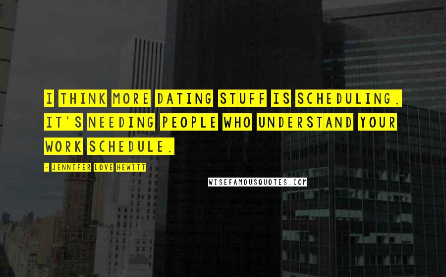Jennifer Love Hewitt Quotes: I think more dating stuff is scheduling. It's needing people who understand your work schedule.