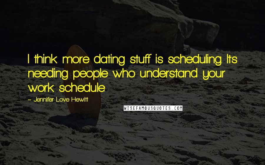 Jennifer Love Hewitt Quotes: I think more dating stuff is scheduling. It's needing people who understand your work schedule.