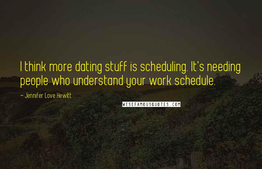 Jennifer Love Hewitt Quotes: I think more dating stuff is scheduling. It's needing people who understand your work schedule.
