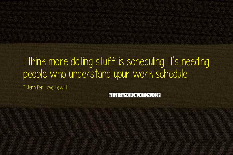 Jennifer Love Hewitt Quotes: I think more dating stuff is scheduling. It's needing people who understand your work schedule.