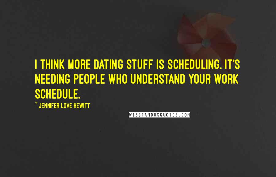 Jennifer Love Hewitt Quotes: I think more dating stuff is scheduling. It's needing people who understand your work schedule.