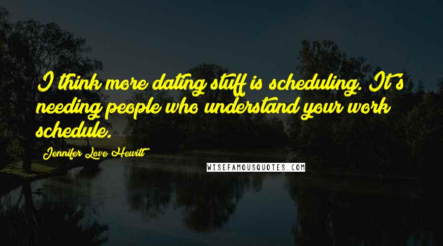 Jennifer Love Hewitt Quotes: I think more dating stuff is scheduling. It's needing people who understand your work schedule.