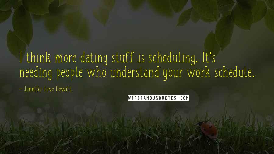 Jennifer Love Hewitt Quotes: I think more dating stuff is scheduling. It's needing people who understand your work schedule.