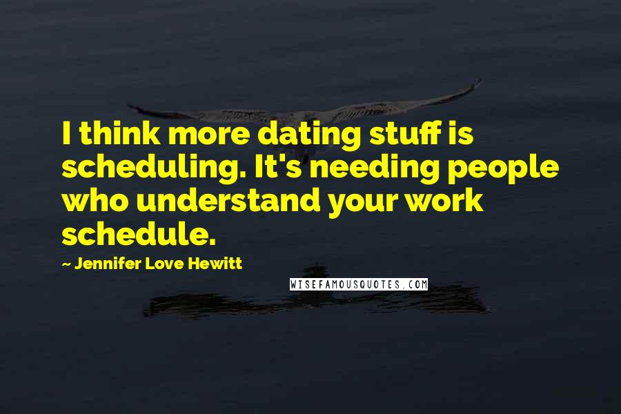 Jennifer Love Hewitt Quotes: I think more dating stuff is scheduling. It's needing people who understand your work schedule.