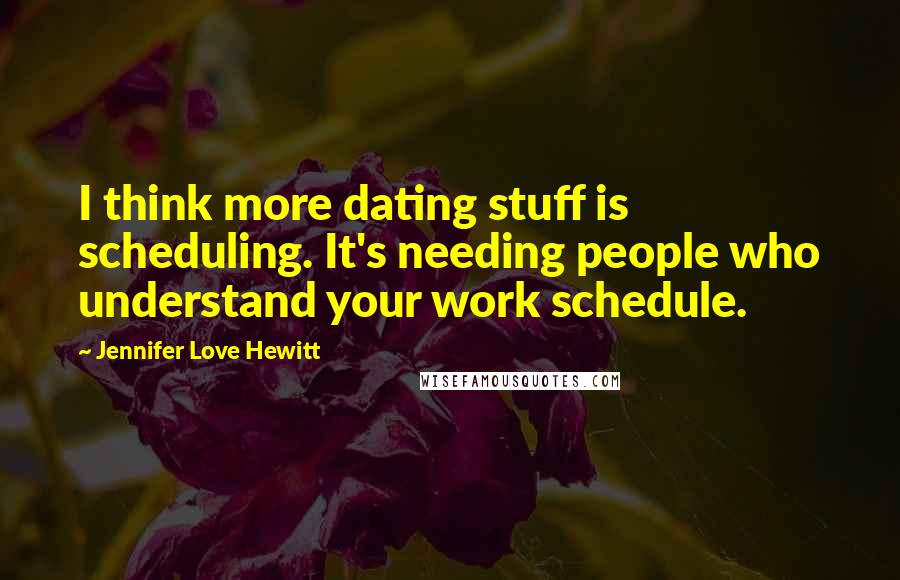Jennifer Love Hewitt Quotes: I think more dating stuff is scheduling. It's needing people who understand your work schedule.