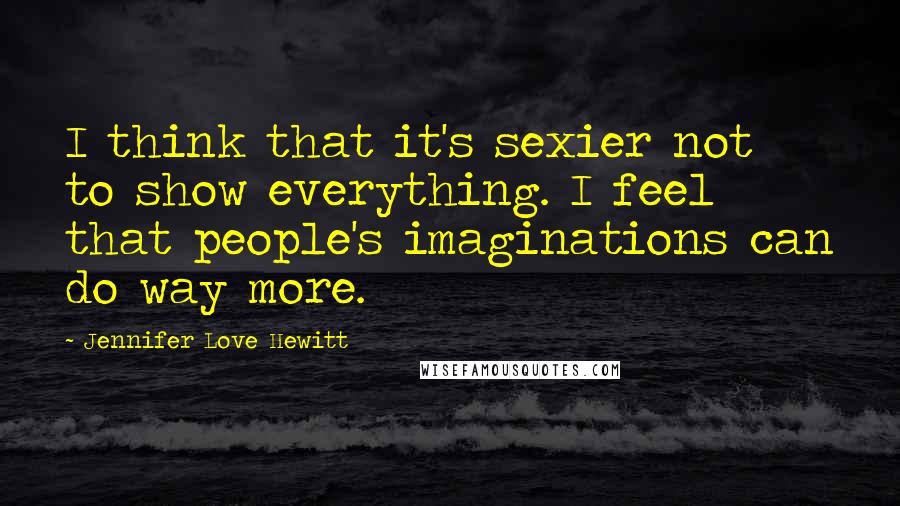 Jennifer Love Hewitt Quotes: I think that it's sexier not to show everything. I feel that people's imaginations can do way more.