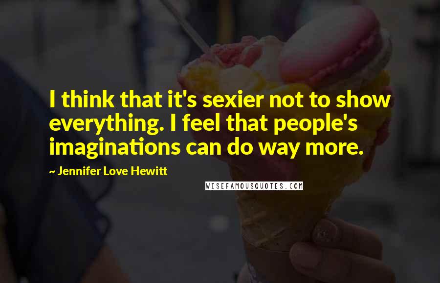 Jennifer Love Hewitt Quotes: I think that it's sexier not to show everything. I feel that people's imaginations can do way more.