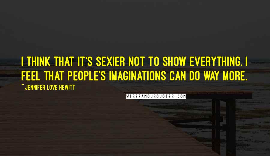 Jennifer Love Hewitt Quotes: I think that it's sexier not to show everything. I feel that people's imaginations can do way more.