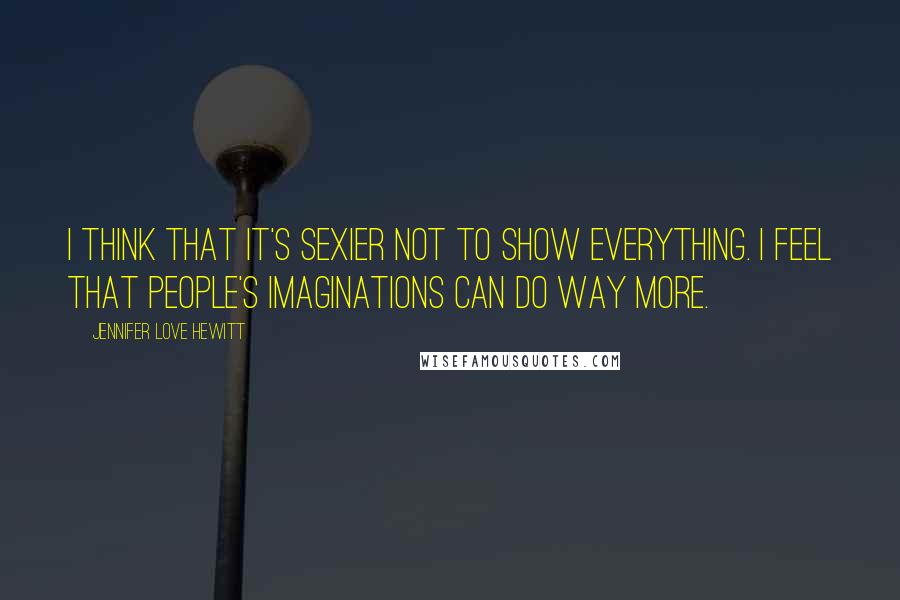 Jennifer Love Hewitt Quotes: I think that it's sexier not to show everything. I feel that people's imaginations can do way more.