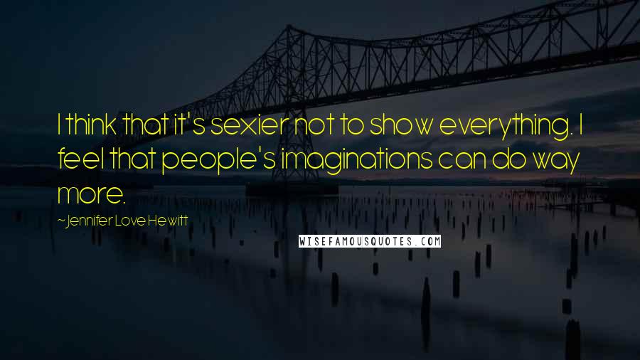 Jennifer Love Hewitt Quotes: I think that it's sexier not to show everything. I feel that people's imaginations can do way more.