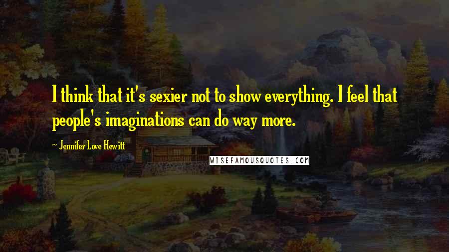 Jennifer Love Hewitt Quotes: I think that it's sexier not to show everything. I feel that people's imaginations can do way more.