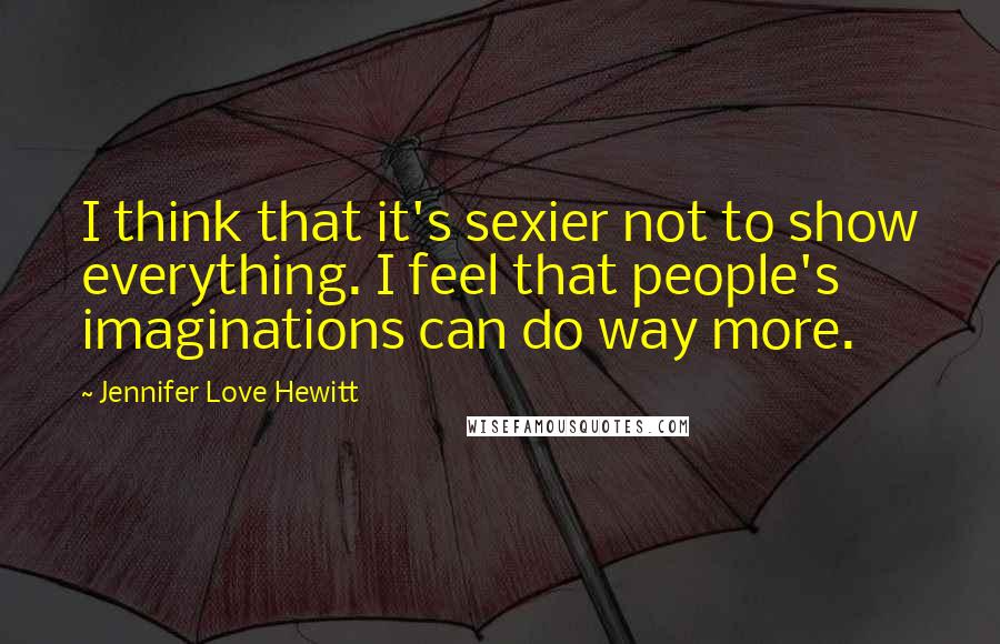 Jennifer Love Hewitt Quotes: I think that it's sexier not to show everything. I feel that people's imaginations can do way more.