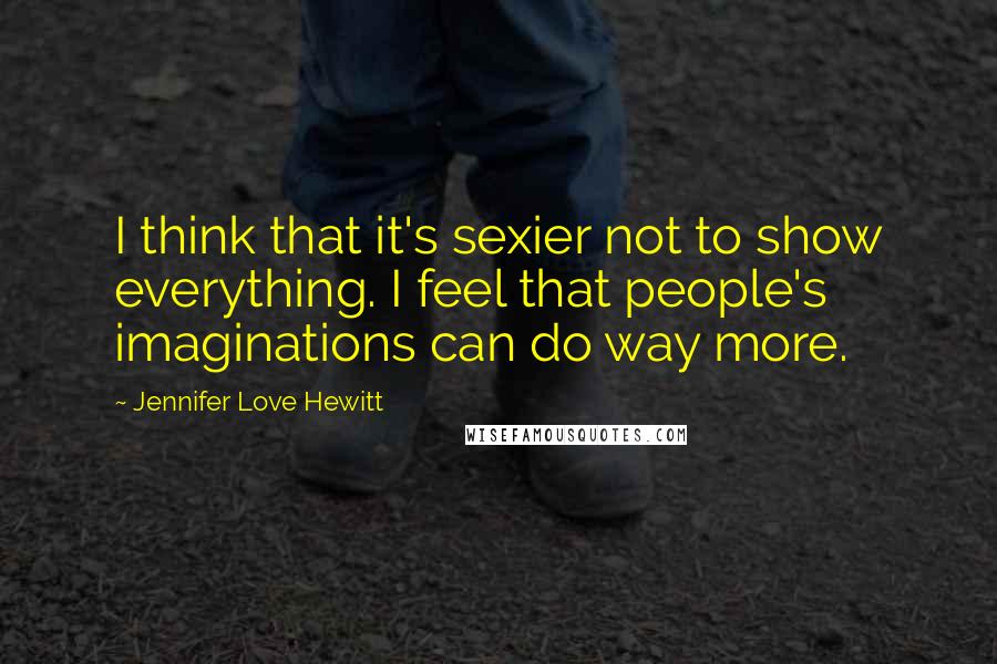 Jennifer Love Hewitt Quotes: I think that it's sexier not to show everything. I feel that people's imaginations can do way more.