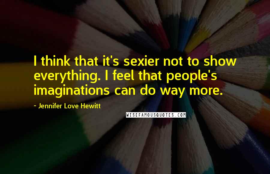 Jennifer Love Hewitt Quotes: I think that it's sexier not to show everything. I feel that people's imaginations can do way more.