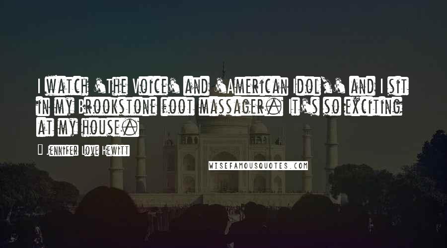 Jennifer Love Hewitt Quotes: I watch 'The Voice' and 'American Idol,' and I sit in my Brookstone foot massager. It's so exciting at my house.