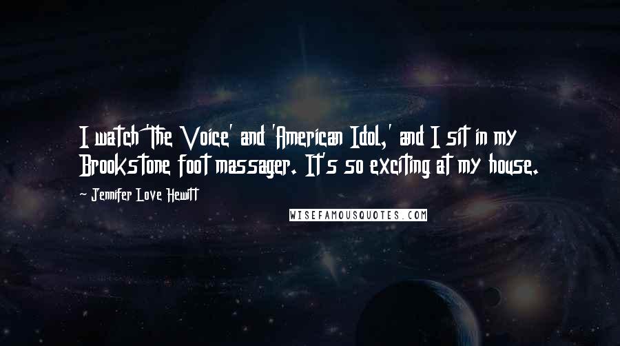 Jennifer Love Hewitt Quotes: I watch 'The Voice' and 'American Idol,' and I sit in my Brookstone foot massager. It's so exciting at my house.