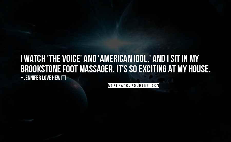 Jennifer Love Hewitt Quotes: I watch 'The Voice' and 'American Idol,' and I sit in my Brookstone foot massager. It's so exciting at my house.