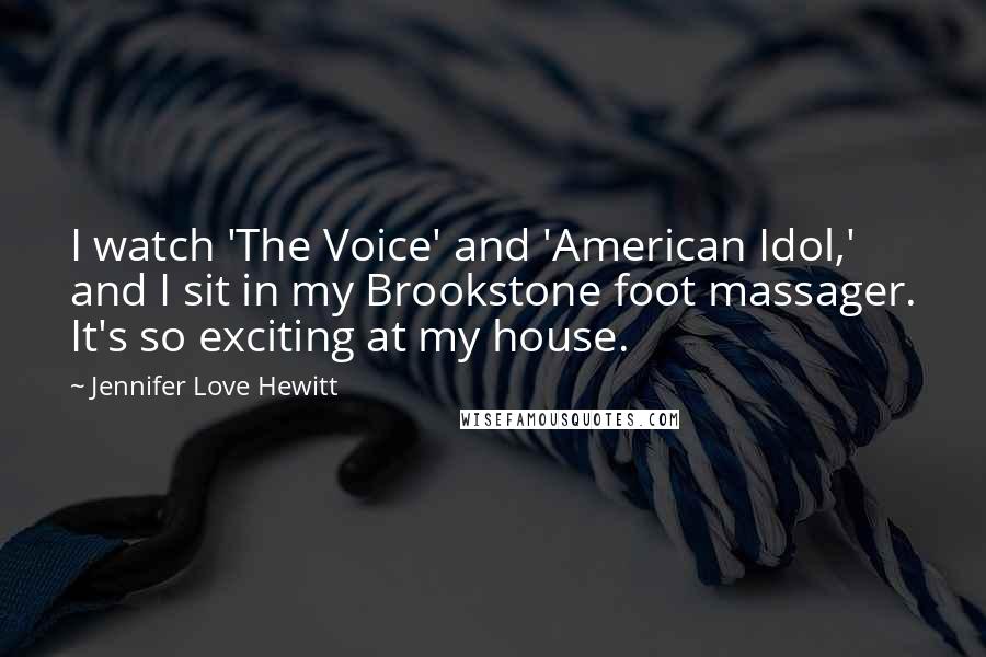 Jennifer Love Hewitt Quotes: I watch 'The Voice' and 'American Idol,' and I sit in my Brookstone foot massager. It's so exciting at my house.