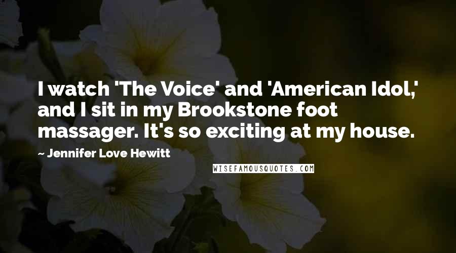 Jennifer Love Hewitt Quotes: I watch 'The Voice' and 'American Idol,' and I sit in my Brookstone foot massager. It's so exciting at my house.