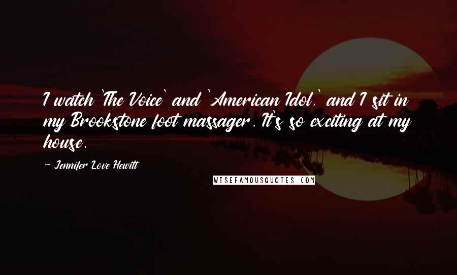 Jennifer Love Hewitt Quotes: I watch 'The Voice' and 'American Idol,' and I sit in my Brookstone foot massager. It's so exciting at my house.