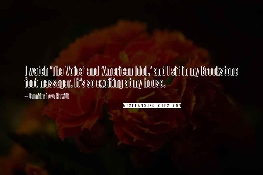 Jennifer Love Hewitt Quotes: I watch 'The Voice' and 'American Idol,' and I sit in my Brookstone foot massager. It's so exciting at my house.