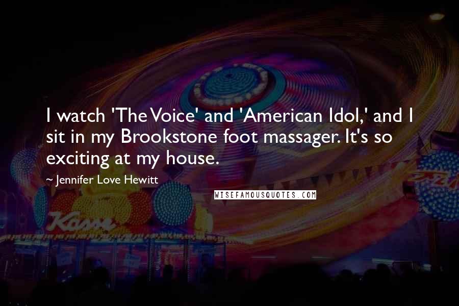 Jennifer Love Hewitt Quotes: I watch 'The Voice' and 'American Idol,' and I sit in my Brookstone foot massager. It's so exciting at my house.