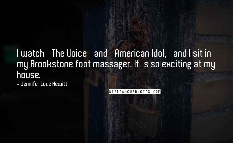 Jennifer Love Hewitt Quotes: I watch 'The Voice' and 'American Idol,' and I sit in my Brookstone foot massager. It's so exciting at my house.