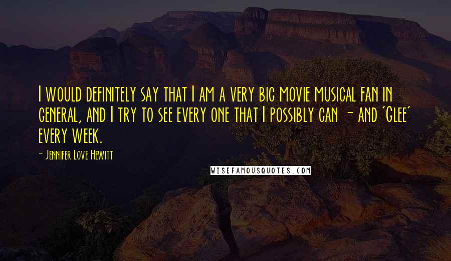 Jennifer Love Hewitt Quotes: I would definitely say that I am a very big movie musical fan in general, and I try to see every one that I possibly can - and 'Glee' every week.