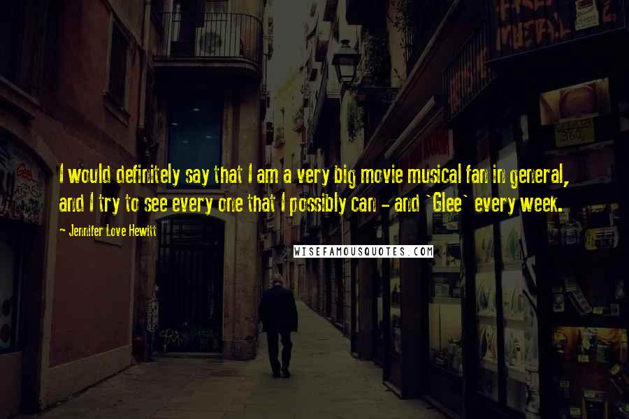 Jennifer Love Hewitt Quotes: I would definitely say that I am a very big movie musical fan in general, and I try to see every one that I possibly can - and 'Glee' every week.