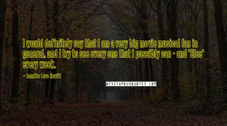 Jennifer Love Hewitt Quotes: I would definitely say that I am a very big movie musical fan in general, and I try to see every one that I possibly can - and 'Glee' every week.