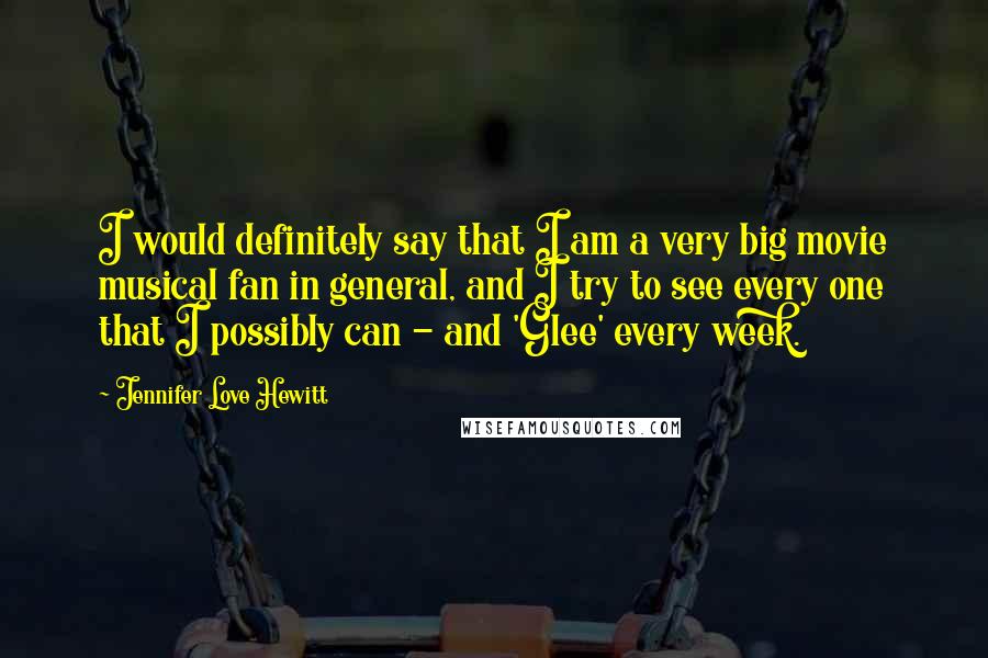Jennifer Love Hewitt Quotes: I would definitely say that I am a very big movie musical fan in general, and I try to see every one that I possibly can - and 'Glee' every week.
