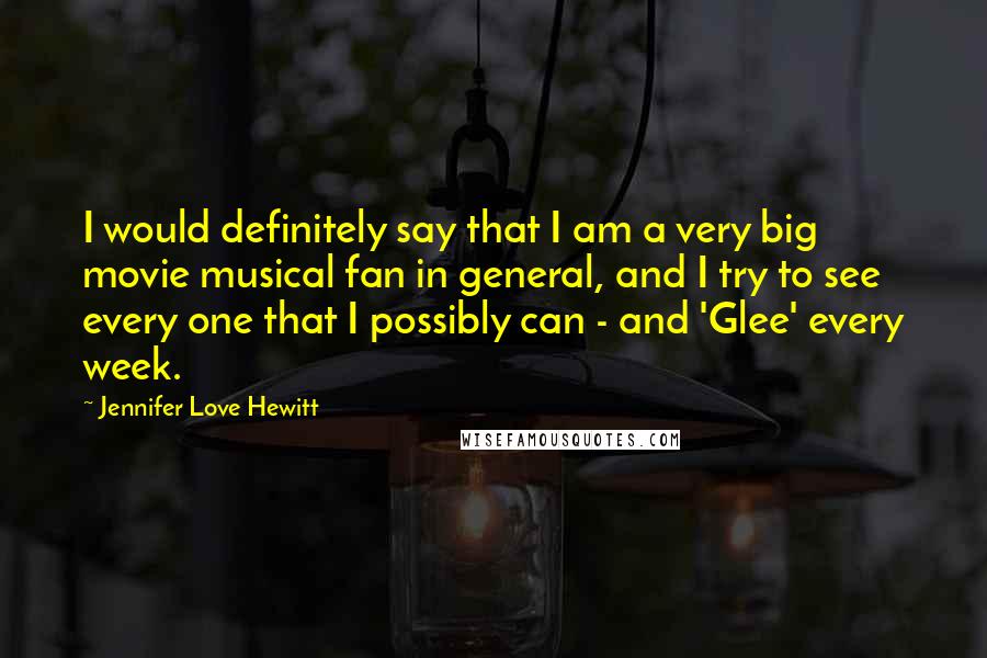 Jennifer Love Hewitt Quotes: I would definitely say that I am a very big movie musical fan in general, and I try to see every one that I possibly can - and 'Glee' every week.