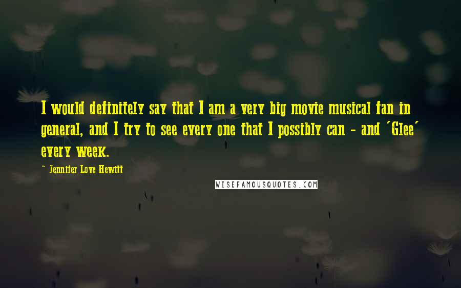 Jennifer Love Hewitt Quotes: I would definitely say that I am a very big movie musical fan in general, and I try to see every one that I possibly can - and 'Glee' every week.