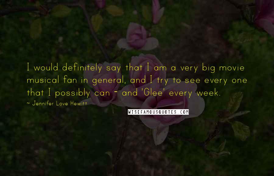 Jennifer Love Hewitt Quotes: I would definitely say that I am a very big movie musical fan in general, and I try to see every one that I possibly can - and 'Glee' every week.