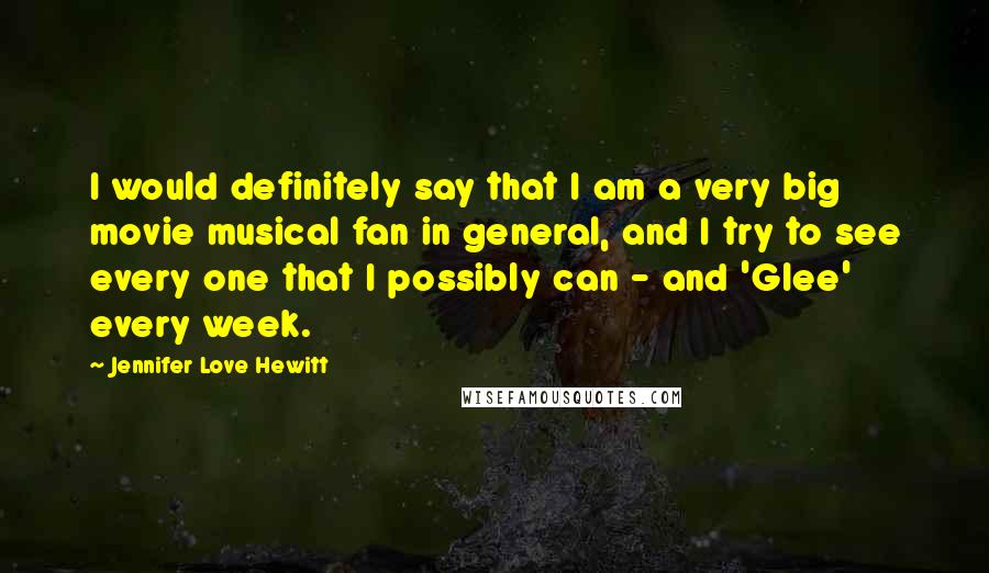 Jennifer Love Hewitt Quotes: I would definitely say that I am a very big movie musical fan in general, and I try to see every one that I possibly can - and 'Glee' every week.