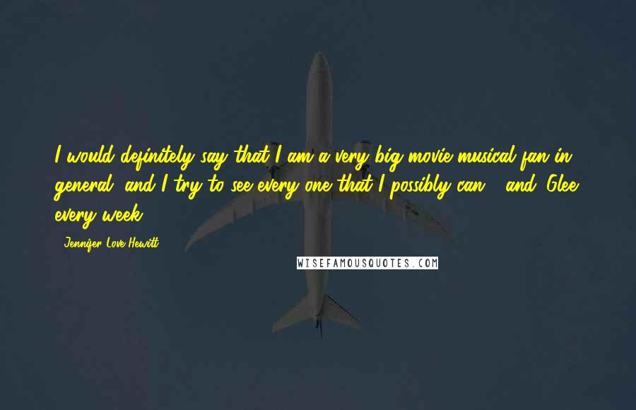 Jennifer Love Hewitt Quotes: I would definitely say that I am a very big movie musical fan in general, and I try to see every one that I possibly can - and 'Glee' every week.