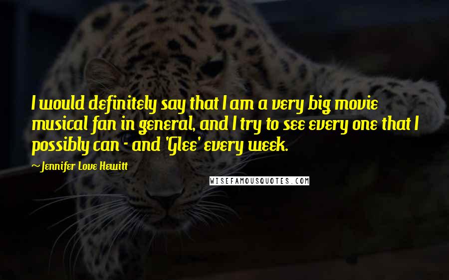 Jennifer Love Hewitt Quotes: I would definitely say that I am a very big movie musical fan in general, and I try to see every one that I possibly can - and 'Glee' every week.