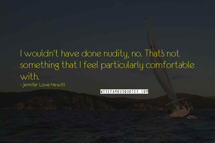 Jennifer Love Hewitt Quotes: I wouldn't have done nudity, no. That's not something that I feel particularly comfortable with.