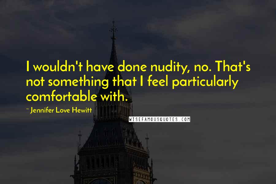 Jennifer Love Hewitt Quotes: I wouldn't have done nudity, no. That's not something that I feel particularly comfortable with.