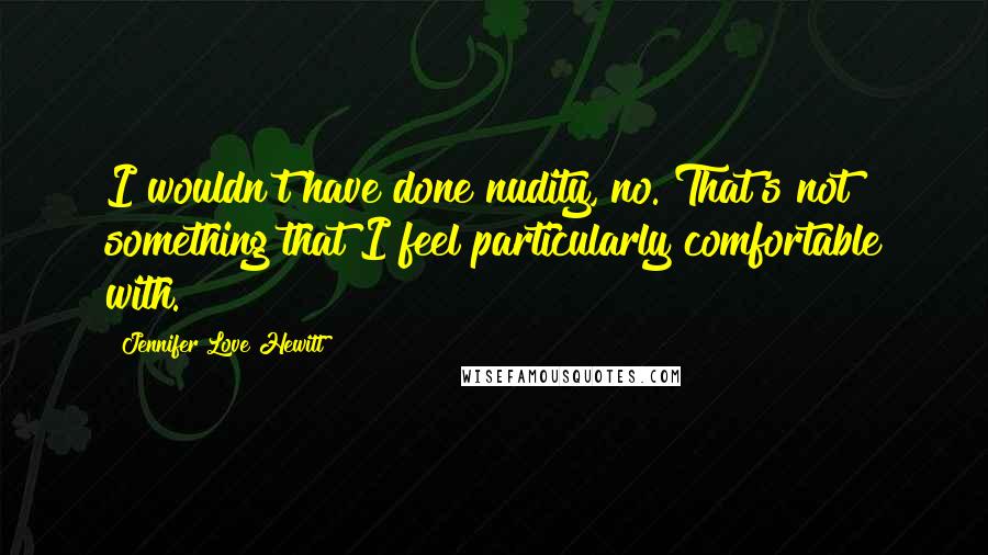 Jennifer Love Hewitt Quotes: I wouldn't have done nudity, no. That's not something that I feel particularly comfortable with.