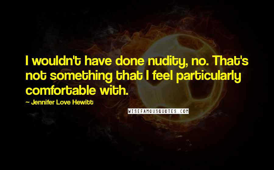 Jennifer Love Hewitt Quotes: I wouldn't have done nudity, no. That's not something that I feel particularly comfortable with.