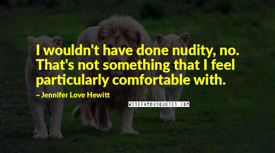 Jennifer Love Hewitt Quotes: I wouldn't have done nudity, no. That's not something that I feel particularly comfortable with.