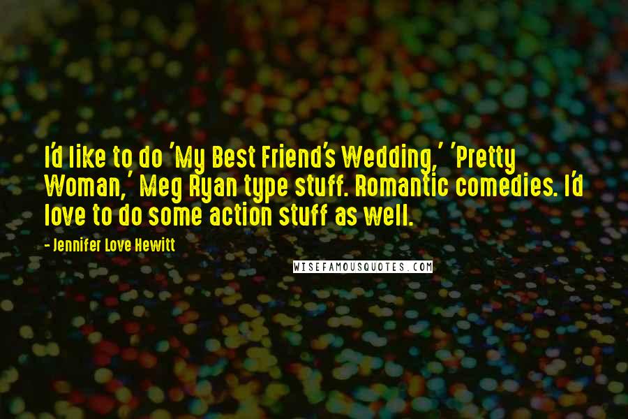 Jennifer Love Hewitt Quotes: I'd like to do 'My Best Friend's Wedding,' 'Pretty Woman,' Meg Ryan type stuff. Romantic comedies. I'd love to do some action stuff as well.