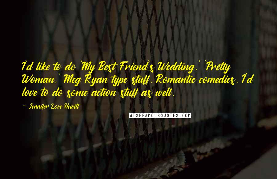 Jennifer Love Hewitt Quotes: I'd like to do 'My Best Friend's Wedding,' 'Pretty Woman,' Meg Ryan type stuff. Romantic comedies. I'd love to do some action stuff as well.